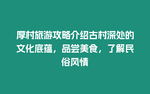 厚村旅游攻略介紹古村深處的文化底蘊，品嘗美食，了解民俗風情