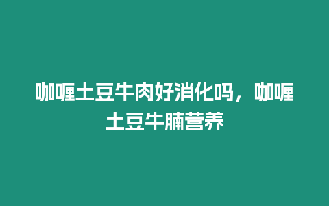 咖喱土豆牛肉好消化嗎，咖喱土豆牛腩營養
