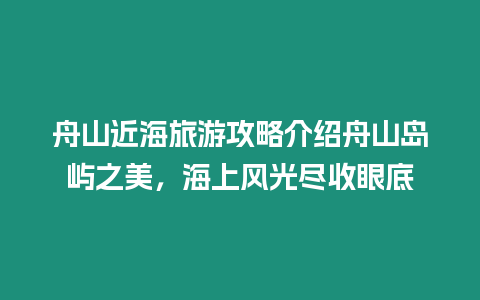 舟山近海旅游攻略介紹舟山島嶼之美，海上風光盡收眼底