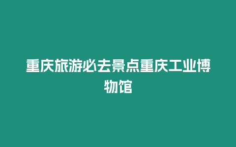 重慶旅游必去景點(diǎn)重慶工業(yè)博物館