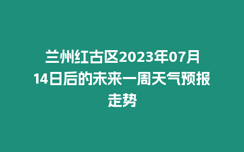 蘭州紅古區2023年07月14日后的未來一周天氣預報走勢