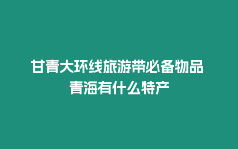 甘青大環線旅游帶必備物品 青海有什么特產