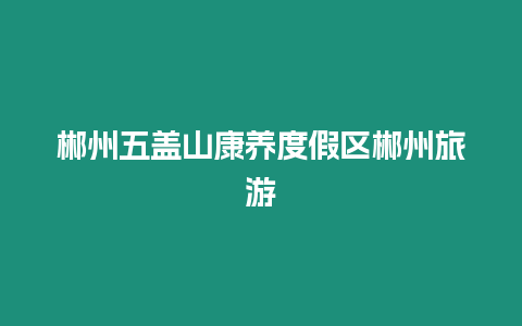 郴州五蓋山康養度假區郴州旅游