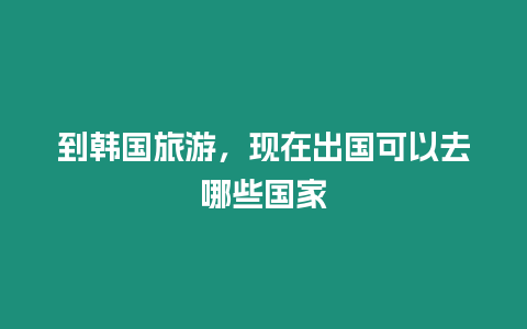 到韓國旅游，現在出國可以去哪些國家