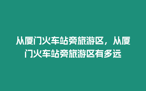 從廈門火車站旁旅游區，從廈門火車站旁旅游區有多遠