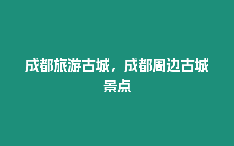 成都旅游古城，成都周邊古城景點
