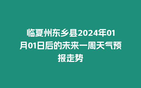 臨夏州東鄉縣2024年01月01日后的未來一周天氣預報走勢