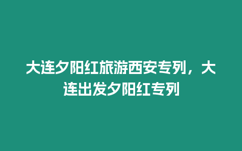大連夕陽紅旅游西安專列，大連出發夕陽紅專列