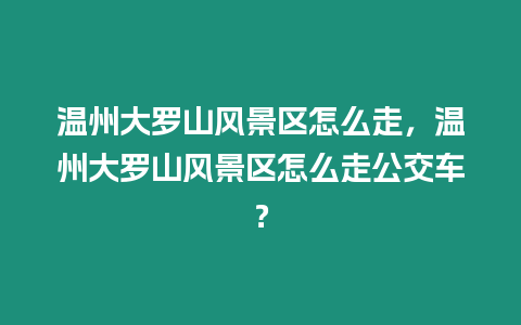 溫州大羅山風(fēng)景區(qū)怎么走，溫州大羅山風(fēng)景區(qū)怎么走公交車？