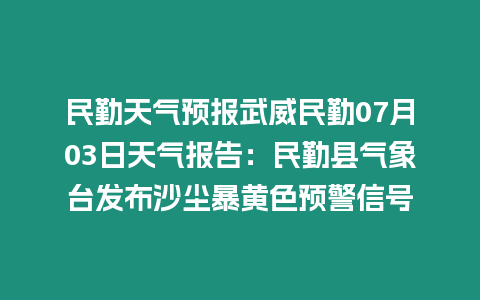 民勤天氣預報武威民勤07月03日天氣報告：民勤縣氣象臺發布沙塵暴黃色預警信號