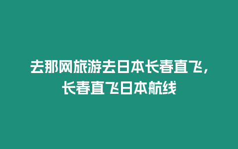 去那網旅游去日本長春直飛，長春直飛日本航線