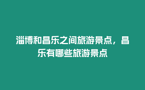 淄博和昌樂之間旅游景點，昌樂有哪些旅游景點