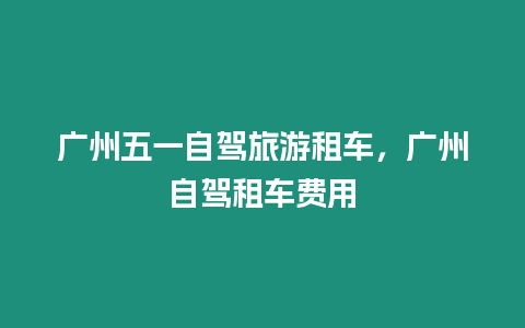 廣州五一自駕旅游租車，廣州自駕租車費用