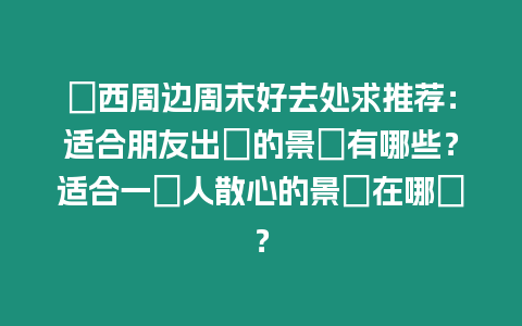陝西周邊周末好去處求推薦：適合朋友出遊的景點(diǎn)有哪些？適合一個(gè)人散心的景點(diǎn)在哪裡？