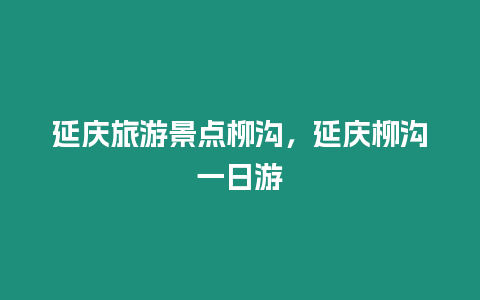 延慶旅游景點(diǎn)柳溝，延慶柳溝一日游