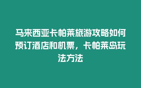 馬來西亞卡帕萊旅游攻略如何預訂酒店和機票，卡帕萊島玩法方法