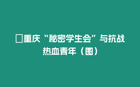?重慶“秘密學(xué)生會(huì)”與抗戰(zhàn)熱血青年（圖）