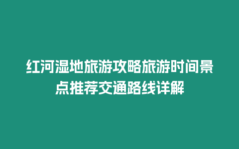 紅河濕地旅游攻略旅游時間景點推薦交通路線詳解