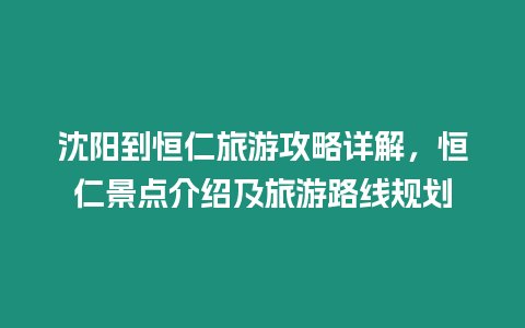 沈陽到恒仁旅游攻略詳解，恒仁景點介紹及旅游路線規劃