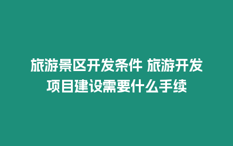 旅游景區(qū)開發(fā)條件 旅游開發(fā)項目建設需要什么手續(xù)
