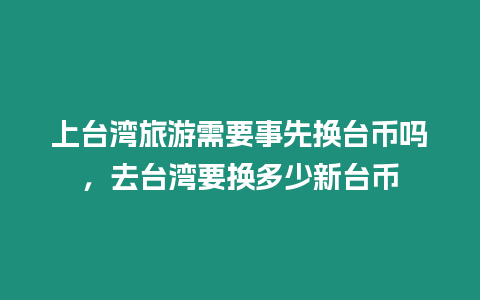 上臺灣旅游需要事先換臺幣嗎，去臺灣要換多少新臺幣