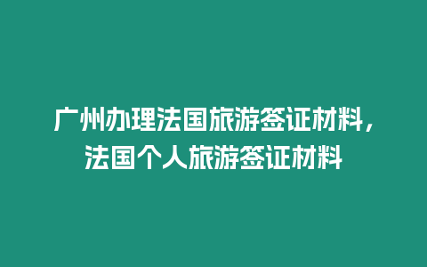 廣州辦理法國旅游簽證材料，法國個(gè)人旅游簽證材料
