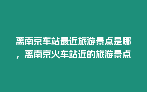 離南京車站最近旅游景點是哪，離南京火車站近的旅游景點