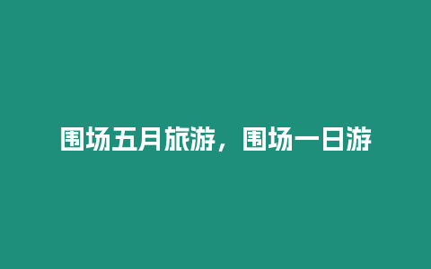 圍場五月旅游，圍場一日游