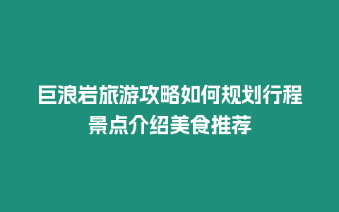 巨浪巖旅游攻略如何規劃行程景點介紹美食推薦