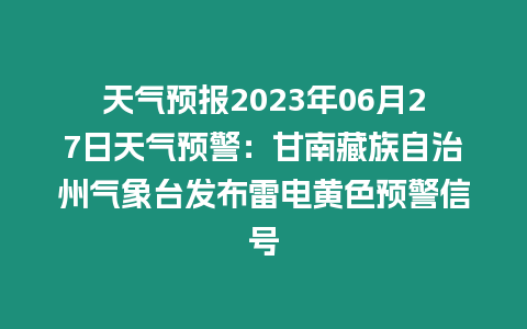 天氣預(yù)報(bào)2023年06月27日天氣預(yù)警：甘南藏族自治州氣象臺(tái)發(fā)布雷電黃色預(yù)警信號(hào)