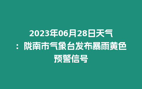 2023年06月28日天氣：隴南市氣象臺發布暴雨黃色預警信號