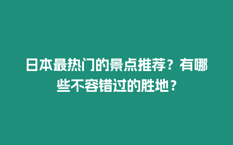 日本最熱門的景點推薦？有哪些不容錯過的勝地？