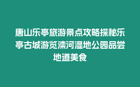 唐山樂亭旅游景點(diǎn)攻略探秘樂亭古城游覽灤河濕地公園品嘗地道美食