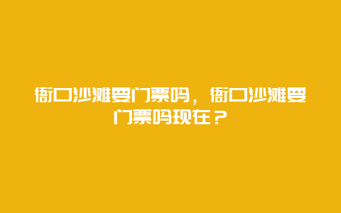衙口沙灘要門票嗎，衙口沙灘要門票嗎現(xiàn)在？