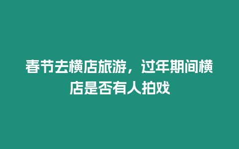 春節去橫店旅游，過年期間橫店是否有人拍戲