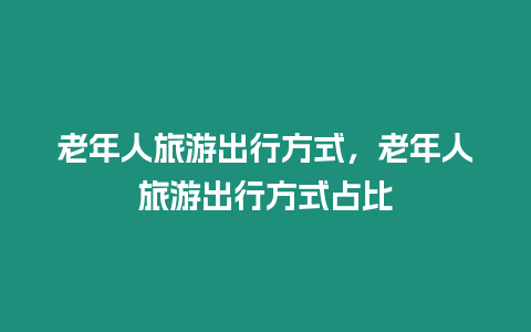 老年人旅游出行方式，老年人旅游出行方式占比