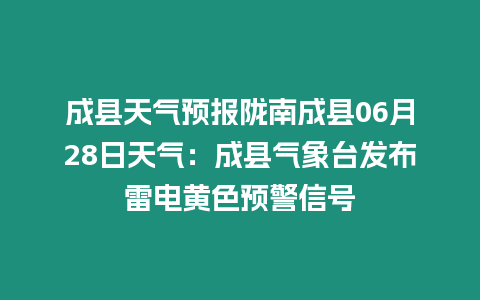 成縣天氣預報隴南成縣06月28日天氣：成縣氣象臺發布雷電黃色預警信號