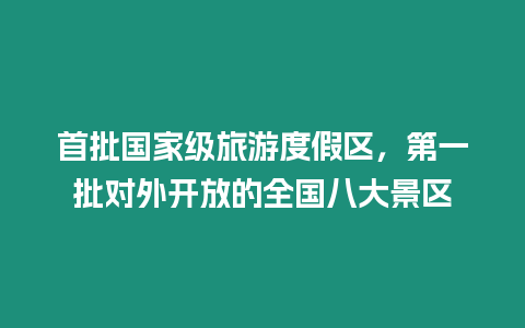 首批國家級旅游度假區(qū)，第一批對外開放的全國八大景區(qū)