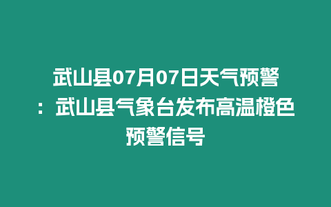 武山縣07月07日天氣預(yù)警：武山縣氣象臺發(fā)布高溫橙色預(yù)警信號