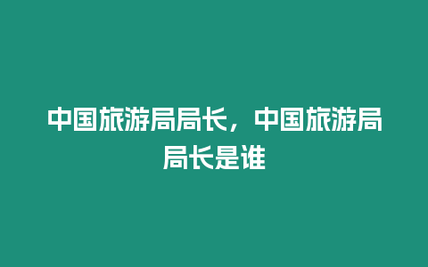 中國旅游局局長，中國旅游局局長是誰