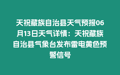 天祝藏族自治縣天氣預報06月13日天氣詳情：天祝藏族自治縣氣象臺發布雷電黃色預警信號