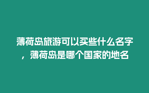 薄荷島旅游可以買些什么名字，薄荷島是哪個國家的地名