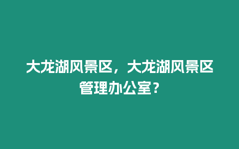 大龍湖風景區，大龍湖風景區管理辦公室？