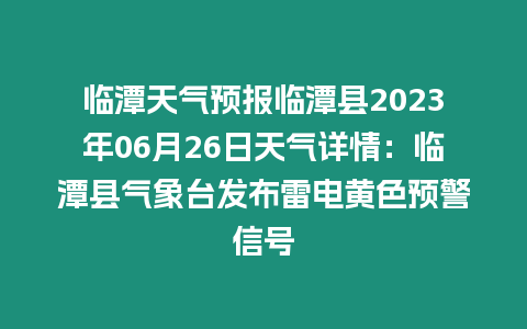 臨潭天氣預報臨潭縣2023年06月26日天氣詳情：臨潭縣氣象臺發布雷電黃色預警信號