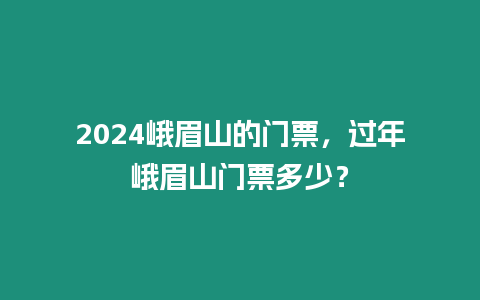 2024峨眉山的門票，過年峨眉山門票多少？