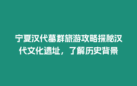 寧夏漢代墓群旅游攻略探秘漢代文化遺址，了解歷史背景