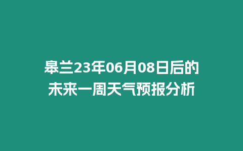 皋蘭23年06月08日后的未來一周天氣預(yù)報(bào)分析