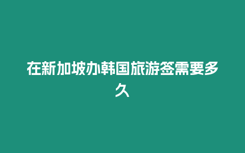 在新加坡辦韓國(guó)旅游簽需要多久
