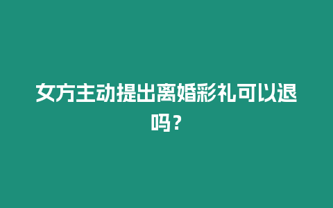 女方主動提出離婚彩禮可以退嗎？