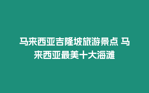 馬來(lái)西亞吉隆坡旅游景點(diǎn) 馬來(lái)西亞最美十大海灘